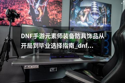 DNF手游元素师装备防具饰品从开局到毕业选择指南_dnf2021元素爆破加点-第1张-游戏相关-拼搏