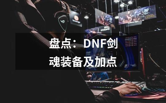 盘点：DNF剑魂装备及加点-第1张-游戏相关-拼搏