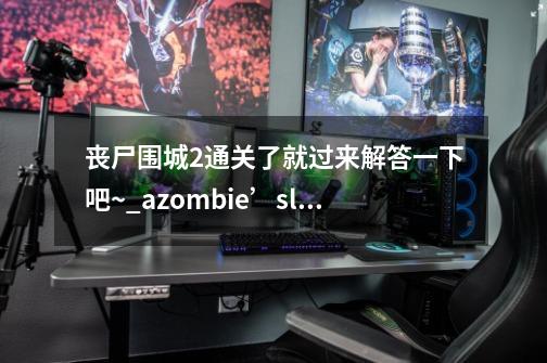 丧尸围城2通关了就过来解答一下吧~_azombie’slife攻略-第1张-游戏相关-拼搏